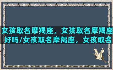 女孩取名摩羯座，女孩取名摩羯座好吗/女孩取名摩羯座，女孩取名摩羯座好吗-我的网站