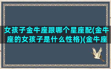 女孩子金牛座跟哪个星座配(金牛座的女孩子是什么性格)(金牛座的女孩和什么星座配对)