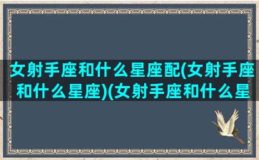 女射手座和什么星座配(女射手座和什么星座)(女射手座和什么星座男最配)