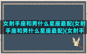 女射手座和男什么星座最配(女射手座和男什么星座最配)(女射手座跟什么星座配)