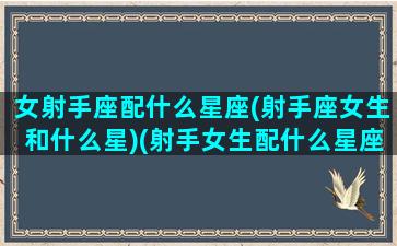 女射手座配什么星座(射手座女生和什么星)(射手女生配什么星座配对)