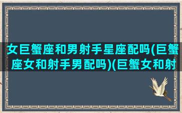 女巨蟹座和男射手星座配吗(巨蟹座女和射手男配吗)(巨蟹女和射手男座合适吗)