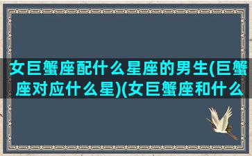 女巨蟹座配什么星座的男生(巨蟹座对应什么星)(女巨蟹座和什么座最配男)