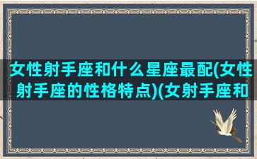 女性射手座和什么星座最配(女性射手座的性格特点)(女射手座和什么星座最配对)