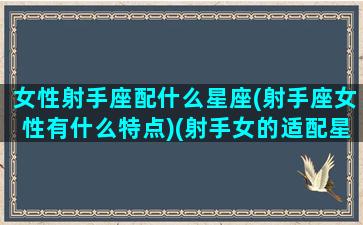 女性射手座配什么星座(射手座女性有什么特点)(射手女的适配星座)