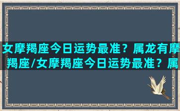 女摩羯座今日运势最准？属龙有摩羯座/女摩羯座今日运势最准？属龙有摩羯座-我的网站