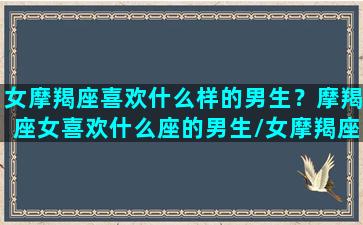 女摩羯座喜欢什么样的男生？摩羯座女喜欢什么座的男生/女摩羯座喜欢什么样的男生？摩羯座女喜欢什么座的男生-我的网站