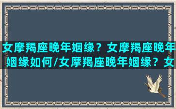 女摩羯座晚年姻缘？女摩羯座晚年姻缘如何/女摩羯座晚年姻缘？女摩羯座晚年姻缘如何-我的网站