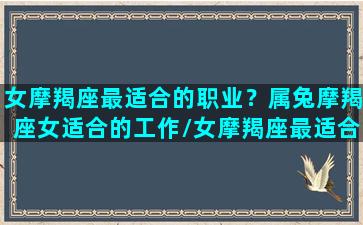 女摩羯座最适合的职业？属兔摩羯座女适合的工作/女摩羯座最适合的职业？属兔摩羯座女适合的工作-我的网站