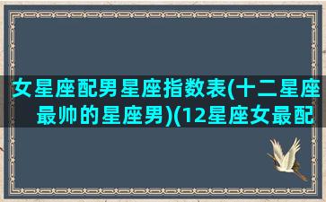 女星座配男星座指数表(十二星座最帅的星座男)(12星座女最配什么星座男)