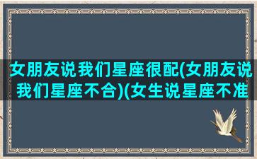 女朋友说我们星座很配(女朋友说我们星座不合)(女生说星座不准可以如何回复)