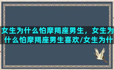 女生为什么怕摩羯座男生，女生为什么怕摩羯座男生喜欢/女生为什么怕摩羯座男生，女生为什么怕摩羯座男生喜欢-我的网站