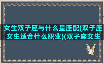 女生双子座与什么星座配(双子座女生适合什么职业)(双子座女生跟什么星座女生比较配)