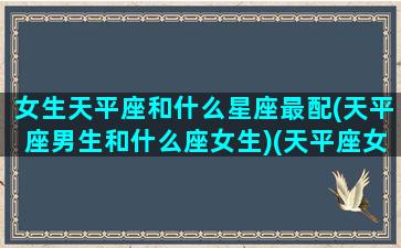 女生天平座和什么星座最配(天平座男生和什么座女生)(天平座女和什么座搭配最好)