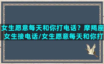 女生愿意每天和你打电话？摩羯座女生接电话/女生愿意每天和你打电话？摩羯座女生接电话-我的网站