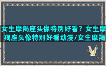 女生摩羯座头像特别好看？女生摩羯座头像特别好看动漫/女生摩羯座头像特别好看？女生摩羯座头像特别好看动漫-我的网站