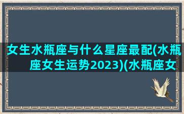 女生水瓶座与什么星座最配(水瓶座女生运势2023)(水瓶座女生和什么星座女生最配)