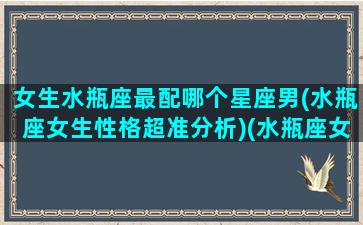 女生水瓶座最配哪个星座男(水瓶座女生性格超准分析)(水瓶座女生最般配的星座)