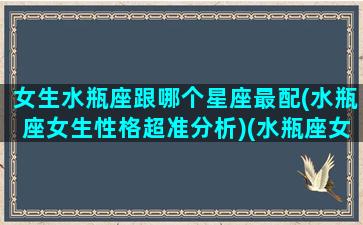 女生水瓶座跟哪个星座最配(水瓶座女生性格超准分析)(水瓶座女生和哪个星座最匹配)