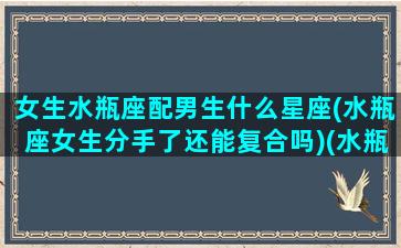 女生水瓶座配男生什么星座(水瓶座女生分手了还能复合吗)(水瓶座女生匹配什么男生)