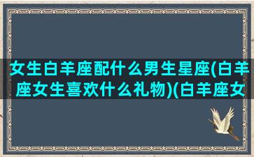 女生白羊座配什么男生星座(白羊座女生喜欢什么礼物)(白羊座女生匹配什么星座男生)