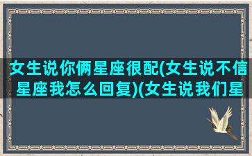 女生说你俩星座很配(女生说不信星座我怎么回复)(女生说我们星座不合适)