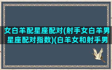 女白羊配星座配对(射手女白羊男星座配对指数)(白羊女和射手男配对吗)