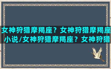 女神狩猎摩羯座？女神狩猎摩羯座小说/女神狩猎摩羯座？女神狩猎摩羯座小说-我的网站