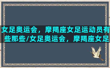 女足奥运会，摩羯座女足运动员有些那些/女足奥运会，摩羯座女足运动员有些那些-我的网站