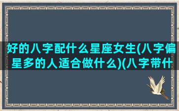 好的八字配什么星座女生(八字偏星多的人适合做什么)(八字带什么星最好)