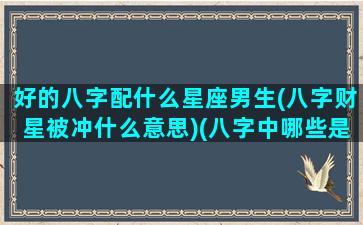 好的八字配什么星座男生(八字财星被冲什么意思)(八字中哪些是财星)