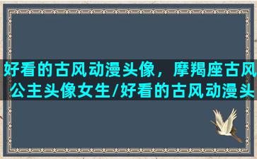 好看的古风动漫头像，摩羯座古风公主头像女生/好看的古风动漫头像，摩羯座古风公主头像女生-我的网站