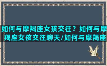 如何与摩羯座女孩交往？如何与摩羯座女孩交往聊天/如何与摩羯座女孩交往？如何与摩羯座女孩交往聊天-我的网站