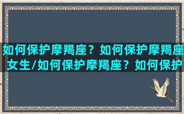 如何保护摩羯座？如何保护摩羯座女生/如何保护摩羯座？如何保护摩羯座女生-我的网站