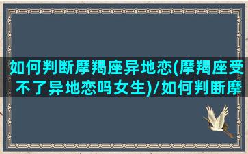 如何判断摩羯座异地恋(摩羯座受不了异地恋吗女生)/如何判断摩羯座异地恋(摩羯座受不了异地恋吗女生)-我的网站