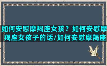 如何安慰摩羯座女孩？如何安慰摩羯座女孩子的话/如何安慰摩羯座女孩？如何安慰摩羯座女孩子的话-我的网站