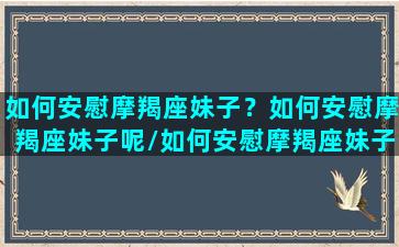 如何安慰摩羯座妹子？如何安慰摩羯座妹子呢/如何安慰摩羯座妹子？如何安慰摩羯座妹子呢-我的网站