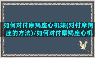 如何对付摩羯座心机婊(对付摩羯座的方法)/如何对付摩羯座心机婊(对付摩羯座的方法)-我的网站