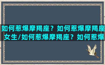 如何惹爆摩羯座？如何惹爆摩羯座女生/如何惹爆摩羯座？如何惹爆摩羯座女生-我的网站