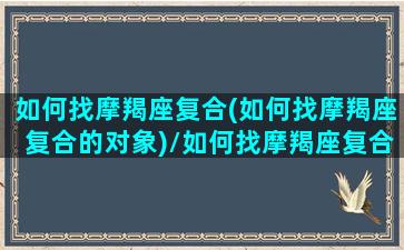 如何找摩羯座复合(如何找摩羯座复合的对象)/如何找摩羯座复合(如何找摩羯座复合的对象)-我的网站