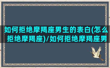 如何拒绝摩羯座男生的表白(怎么拒绝摩羯座)/如何拒绝摩羯座男生的表白(怎么拒绝摩羯座)-我的网站