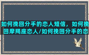 如何挽回分手的恋人短信，如何挽回摩羯座恋人/如何挽回分手的恋人短信，如何挽回摩羯座恋人-我的网站