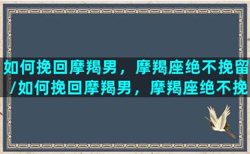 如何挽回摩羯男，摩羯座绝不挽留/如何挽回摩羯男，摩羯座绝不挽留-我的网站