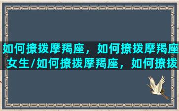 如何撩拨摩羯座，如何撩拨摩羯座女生/如何撩拨摩羯座，如何撩拨摩羯座女生-我的网站