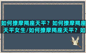 如何撩摩羯座天平？如何撩摩羯座天平女生/如何撩摩羯座天平？如何撩摩羯座天平女生-我的网站