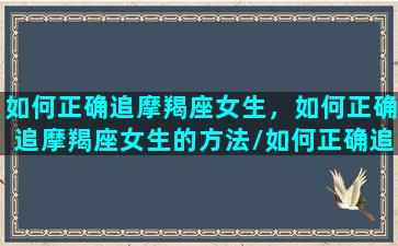 如何正确追摩羯座女生，如何正确追摩羯座女生的方法/如何正确追摩羯座女生，如何正确追摩羯座女生的方法-我的网站