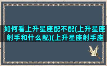 如何看上升星座配不配(上升星座射手和什么配)(上升星座射手座和什么星座配对好)