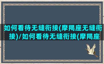 如何看待无缝衔接(摩羯座无缝衔接)/如何看待无缝衔接(摩羯座无缝衔接)-我的网站