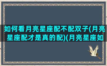 如何看月亮星座配不配双子(月亮星座配才是真的配)(月亮星座如何配对)