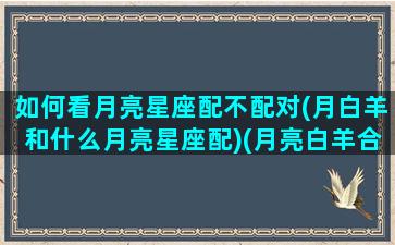 如何看月亮星座配不配对(月白羊和什么月亮星座配)(月亮白羊合得来的日座)